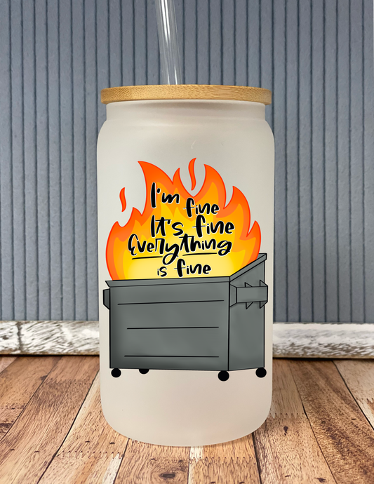 I’m Fine It’s Fine Everything Is Fine; Dumpster Fire- Frosted Glass Drinkware