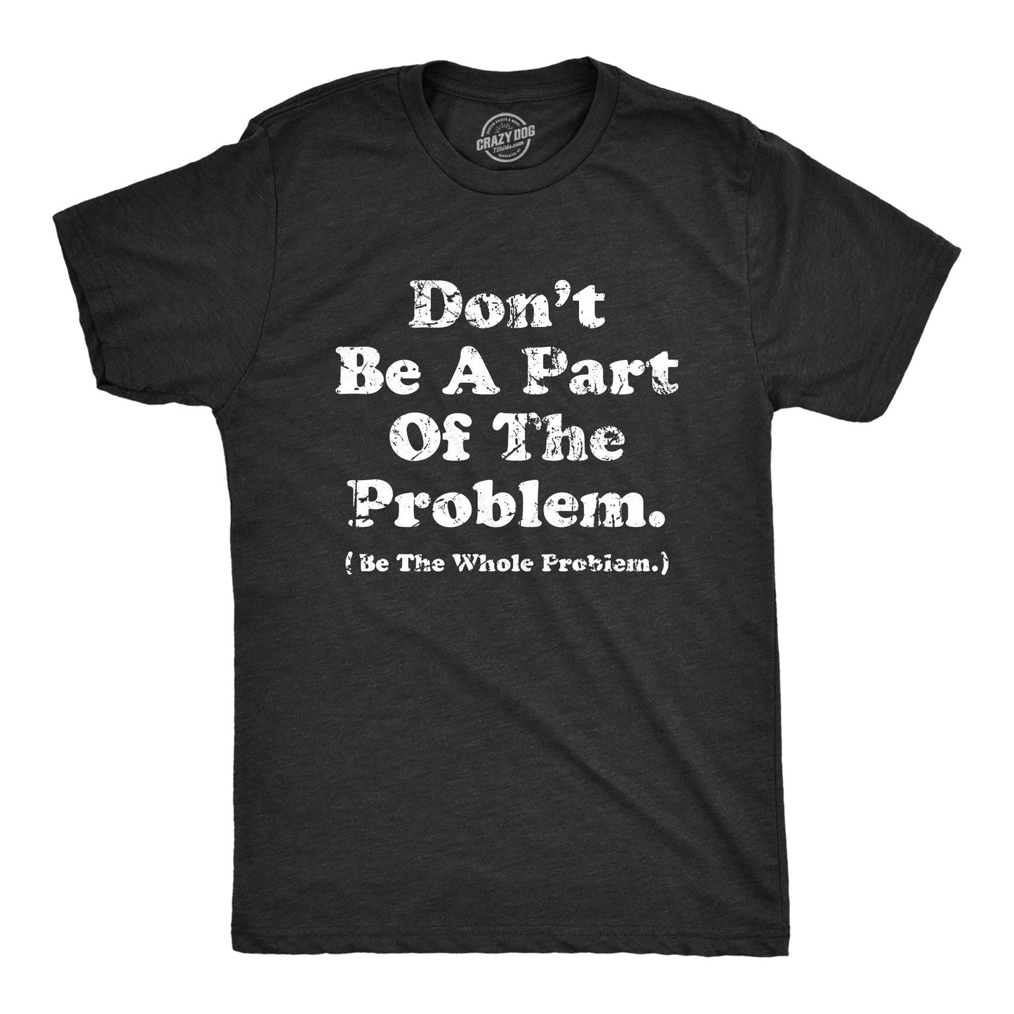 Dont Be A Part Of The Problem Be The Whole Problem Men's sizing Tshirt