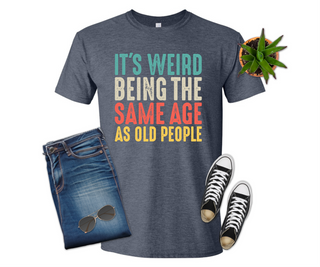 It's Weird Being the Same Age as Old People, Shirt, T-shirt
